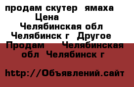 продам скутер (ямаха)  › Цена ­ 17 000 - Челябинская обл., Челябинск г. Другое » Продам   . Челябинская обл.,Челябинск г.